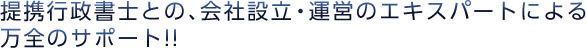 提携行政書士との、会社設立・運営のエキスパートによる万全のサポート!!
