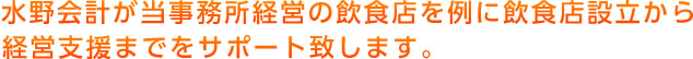 水野会計が当事務所経営の飲食店を例に飲食店設立から経営支援までをサポートいたします。