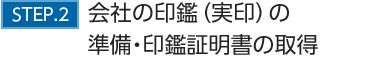 STEP.2会社の印鑑（実印）の準備・印鑑証明書の取得